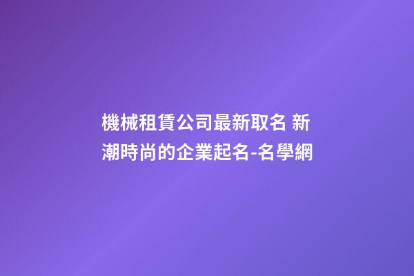 機械租賃公司最新取名 新潮時尚的企業起名-名學網-第1張-公司起名-玄機派